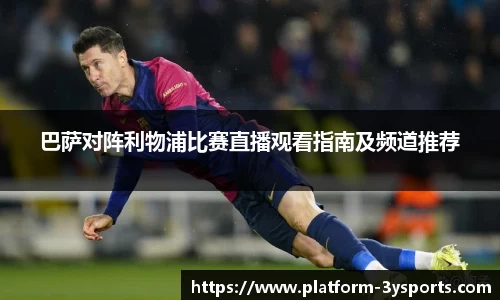 巴萨对阵利物浦比赛直播观看指南及频道推荐