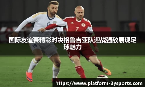 国际友谊赛精彩对决格鲁吉亚队迎战强敌展现足球魅力