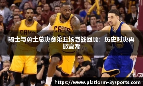 骑士与勇士总决赛第五场激战回顾：历史对决再掀高潮