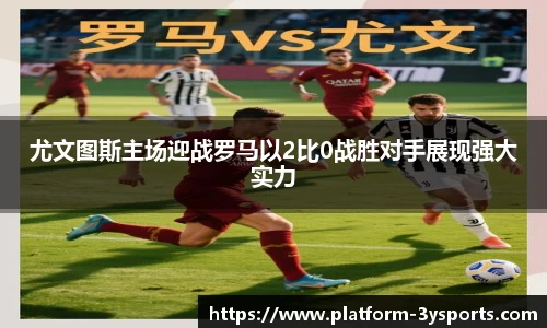 尤文图斯主场迎战罗马以2比0战胜对手展现强大实力