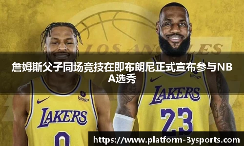 詹姆斯父子同场竞技在即布朗尼正式宣布参与NBA选秀