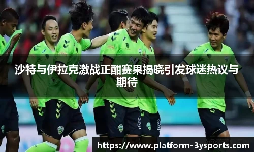 沙特与伊拉克激战正酣赛果揭晓引发球迷热议与期待