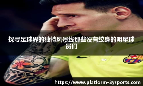 探寻足球界的独特风景线那些没有纹身的明星球员们