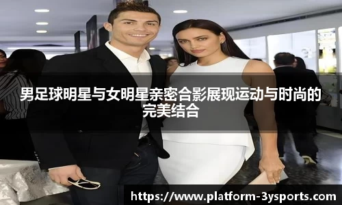 男足球明星与女明星亲密合影展现运动与时尚的完美结合