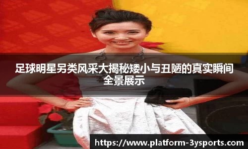 足球明星另类风采大揭秘矮小与丑陋的真实瞬间全景展示