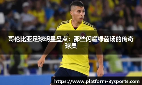 哥伦比亚足球明星盘点：那些闪耀绿茵场的传奇球员