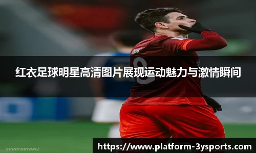 红衣足球明星高清图片展现运动魅力与激情瞬间